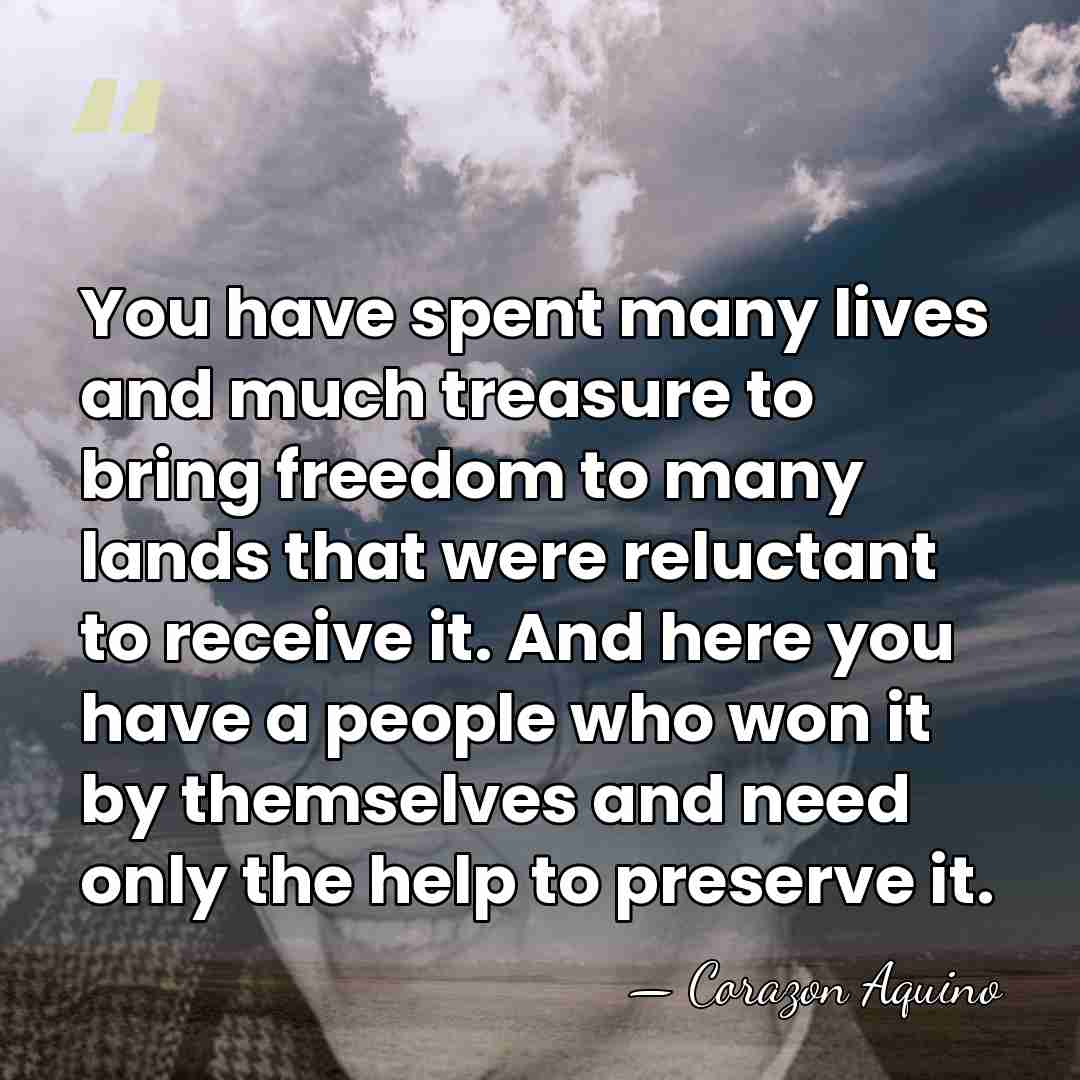 You have spent many lives and much treasure to bring freedom to&hellip; - Corazon Aquino