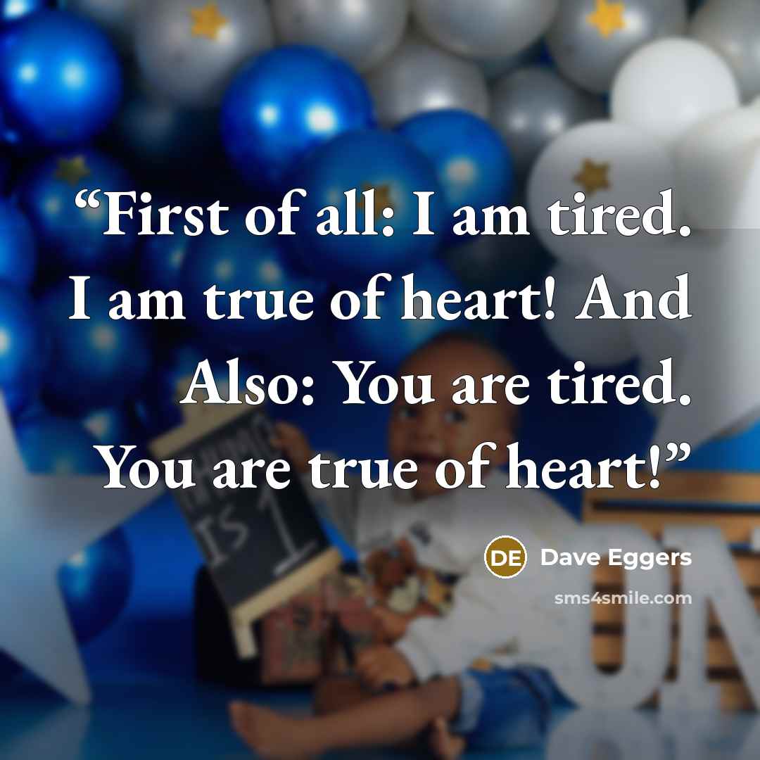 “First of all: I am tired. I am true of heart! And Also: You are tired. You are true of heart!” quote by Dave Eggers