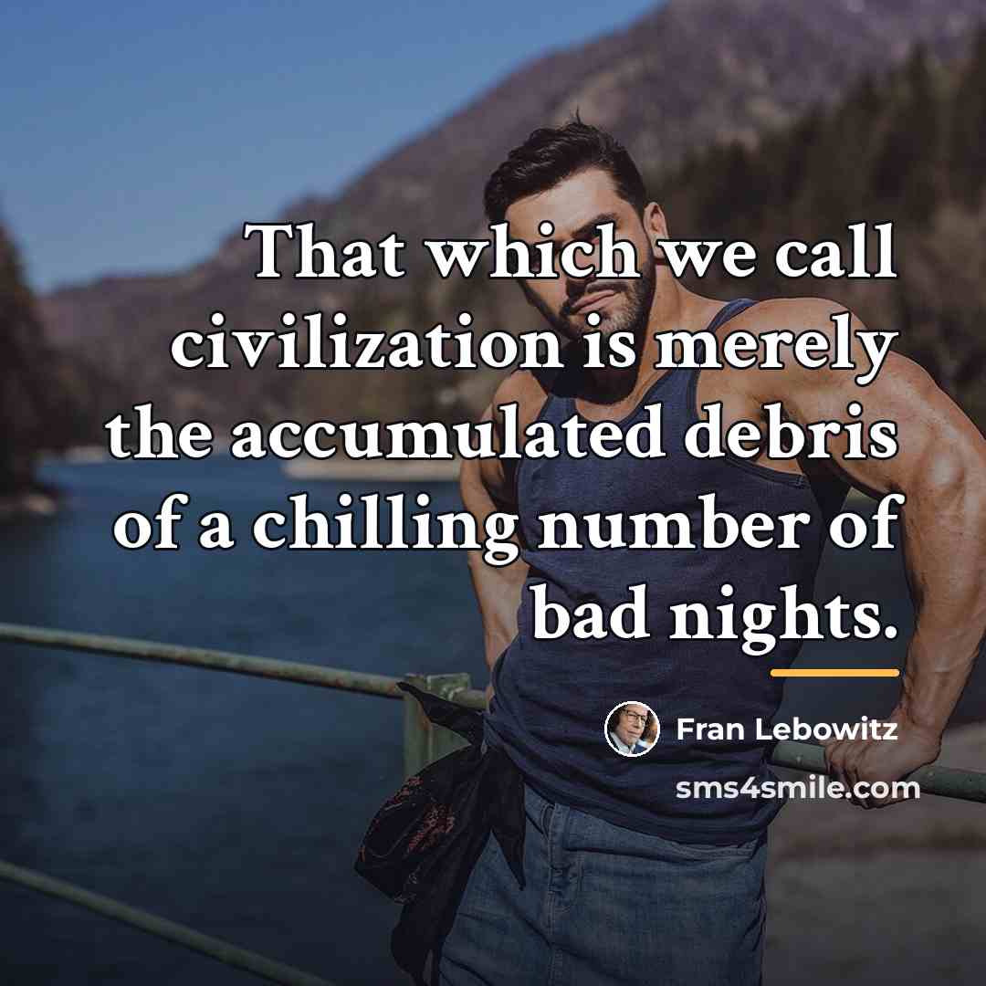 “That which we call civilization is merely the accumulated debris…” quote by Fran Lebowitz