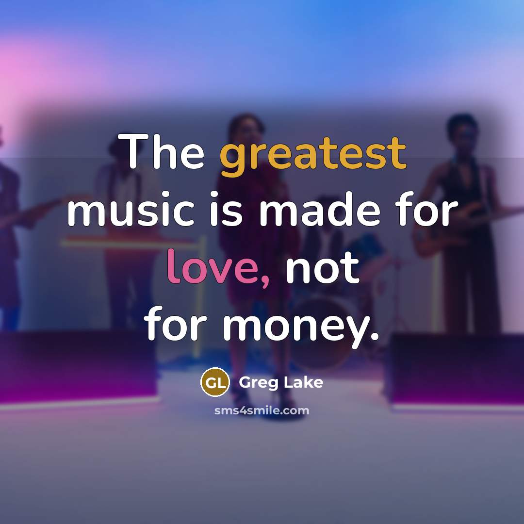 “The greatest music is made for love, not for money.” quote by Greg Lake