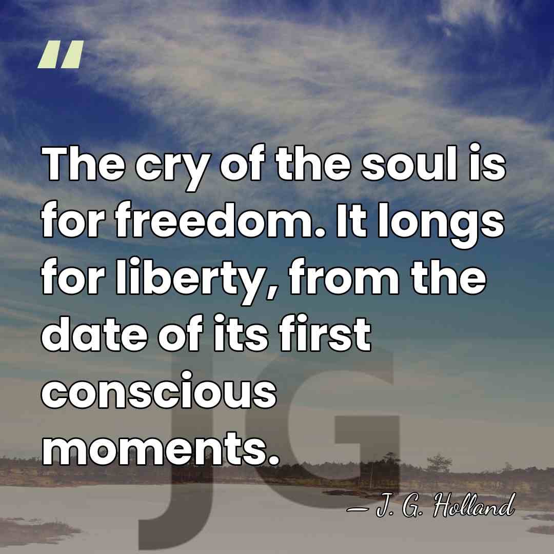 The cry of the soul is for freedom. It longs for liberty,&hellip; - J. G. Holland