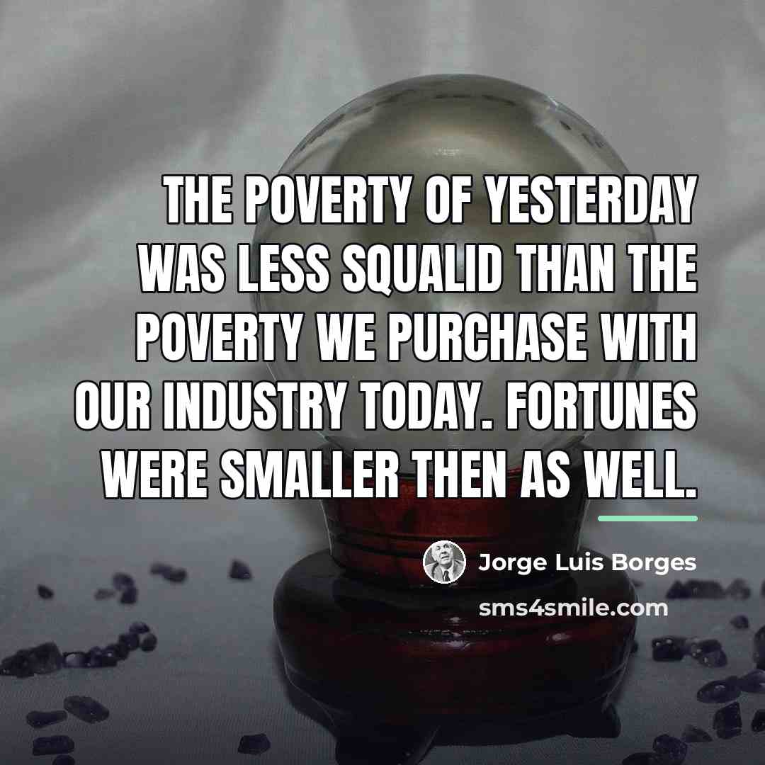 “The poverty of yesterday was less squalid than the poverty…” quote by Jorge Luis Borges