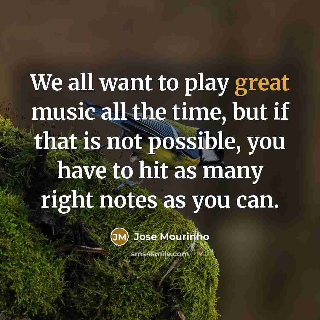 “We all want to play great music all the time,…” quote by Jose Mourinho