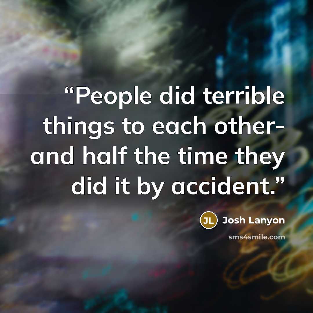 “People did terrible things to each other- and half the time they did it by accident.” quote by Josh Lanyon