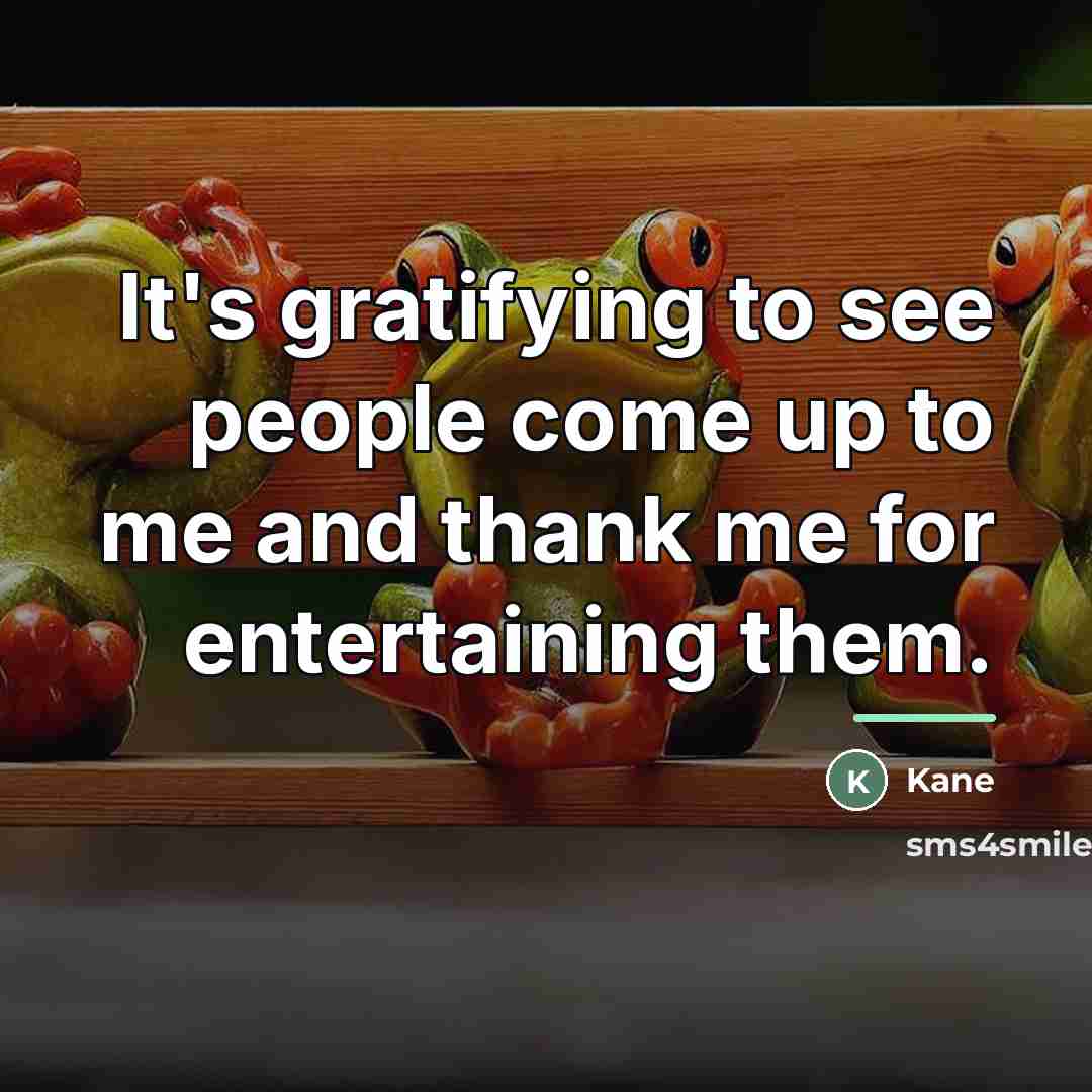 “It's gratifying to see people come up to me and…” quote by Kane