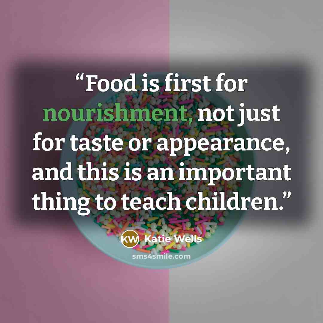 “Food is first for nourishment, not just for taste or appearance, and this is an important thing to teach children.” quote by Katie Wells