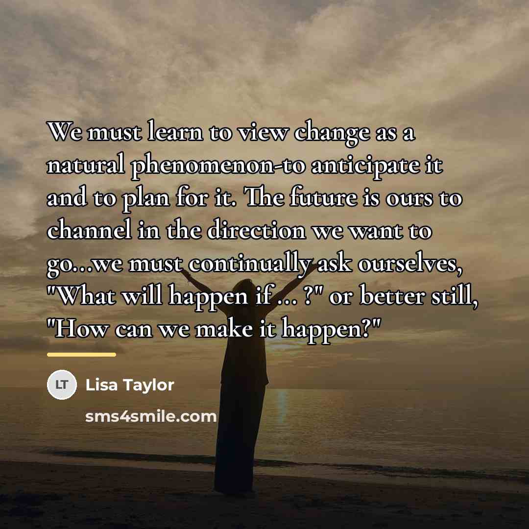 “We must learn to view change as a natural phenomenon-to…” quote by Lisa Taylor