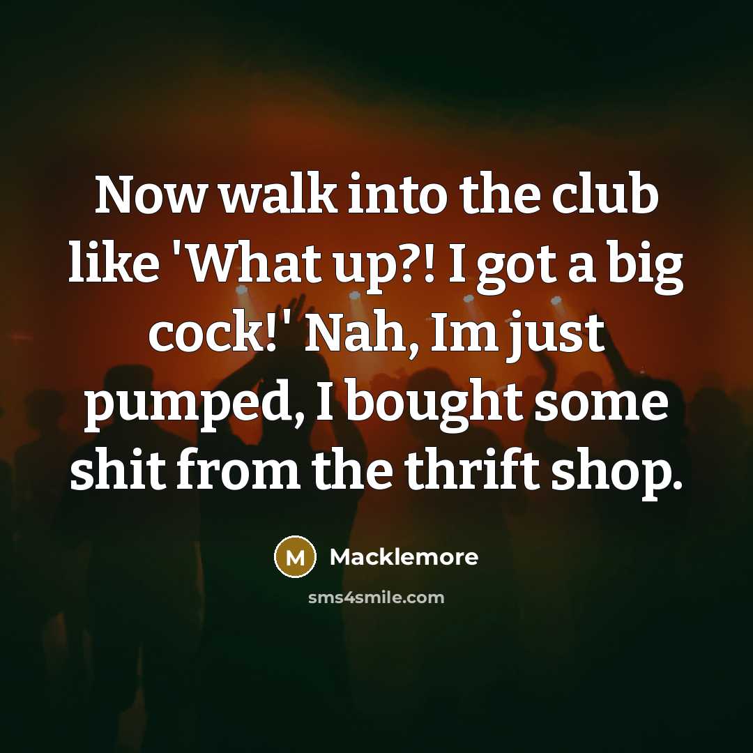 “Now walk into the club like 'What up?! I got a big cock!' Nah, Im just pumped, I bought some shit from the thrift shop.” quote by Macklemore