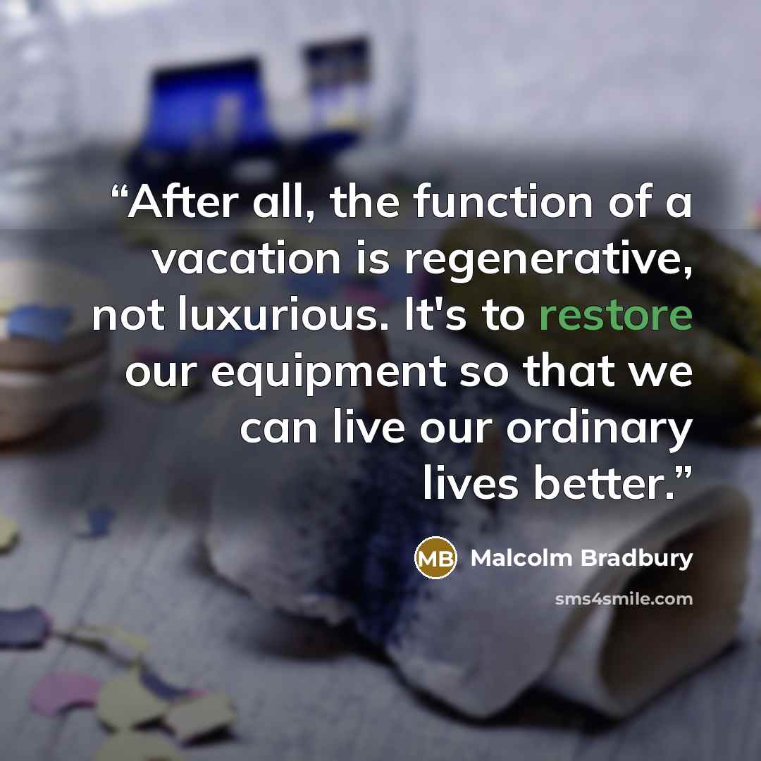 “After all, the function of a vacation is regenerative, not luxurious. It's to restore our equipment so that we can live our ordinary lives better.” quote by Malcolm Bradbury