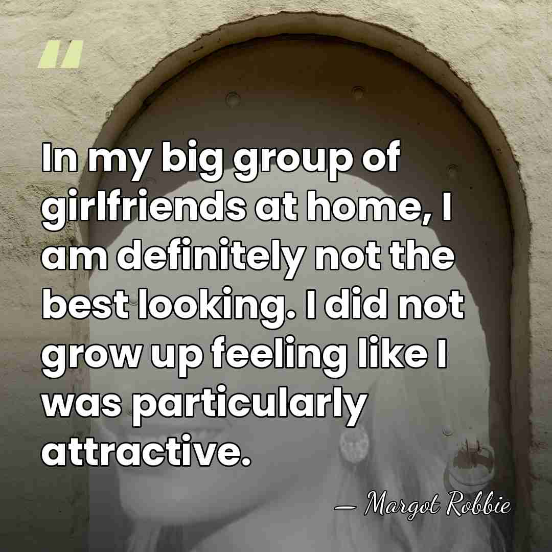 In my big group of girlfriends at home, I am definitely not&hellip; - Margot Robbie