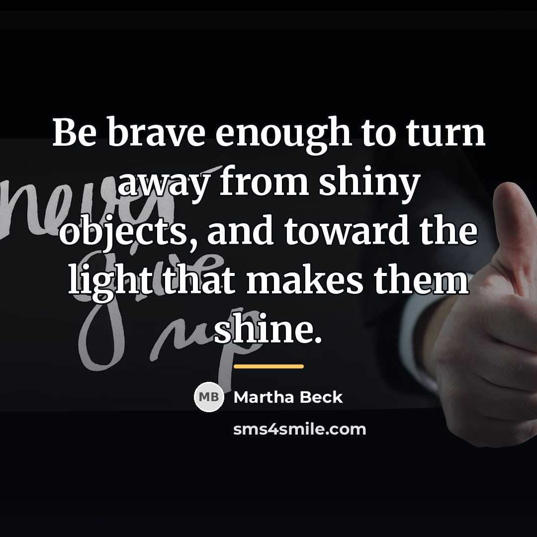 “Be brave enough to turn away from shiny objects, and…” quote by Martha Beck