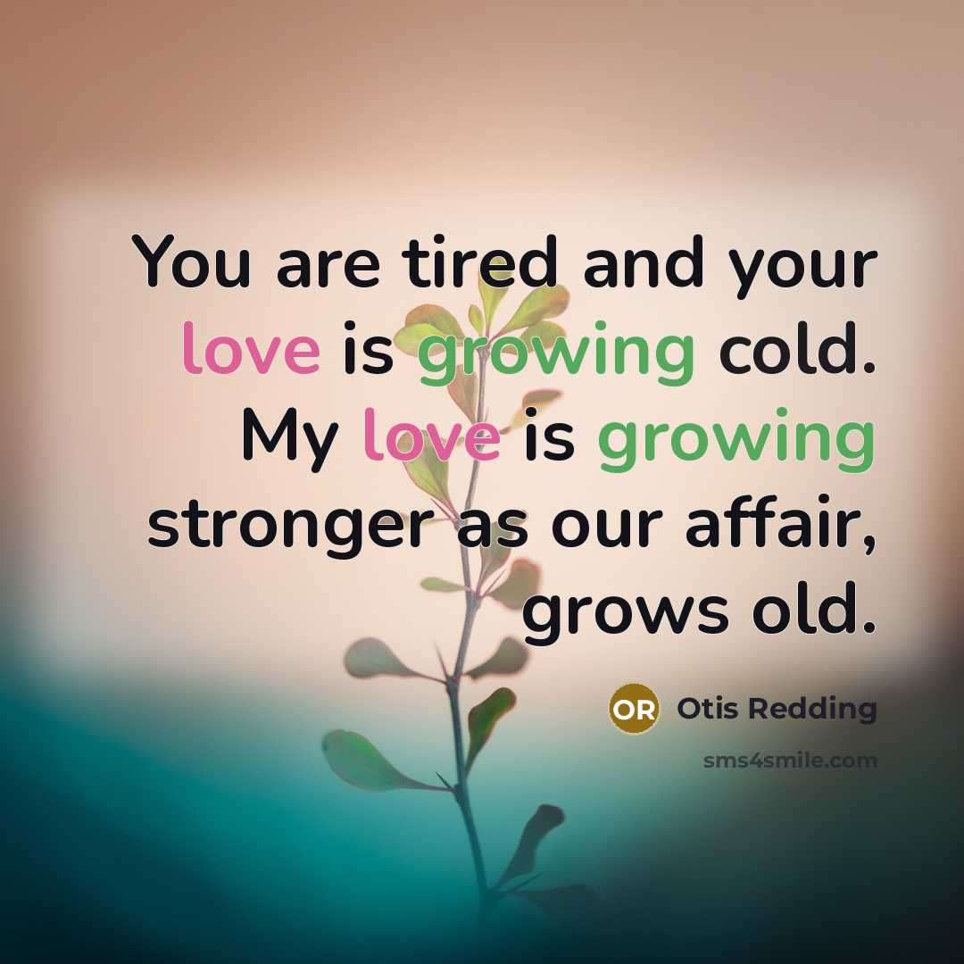 “You are tired and your love is growing cold. My love is growing stronger as our affair, grows old.” quote by Otis Redding