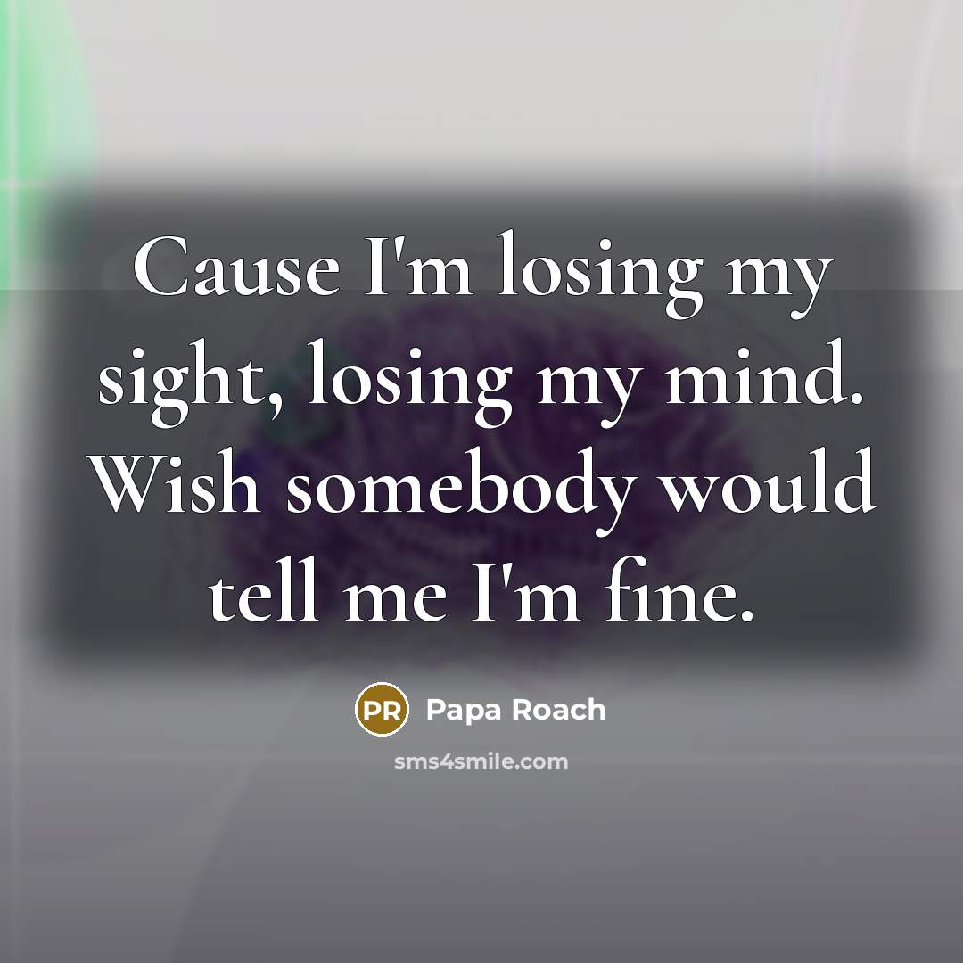 “Cause I'm losing my sight, losing my mind. Wish somebody would tell me I'm fine.” quote by Papa Roach