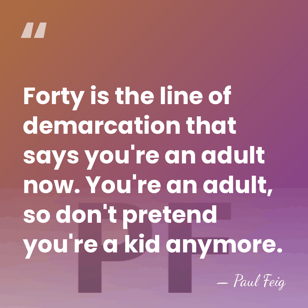 Forty is the line of demarcation that says you're an adult now.&hellip; - Paul Feig