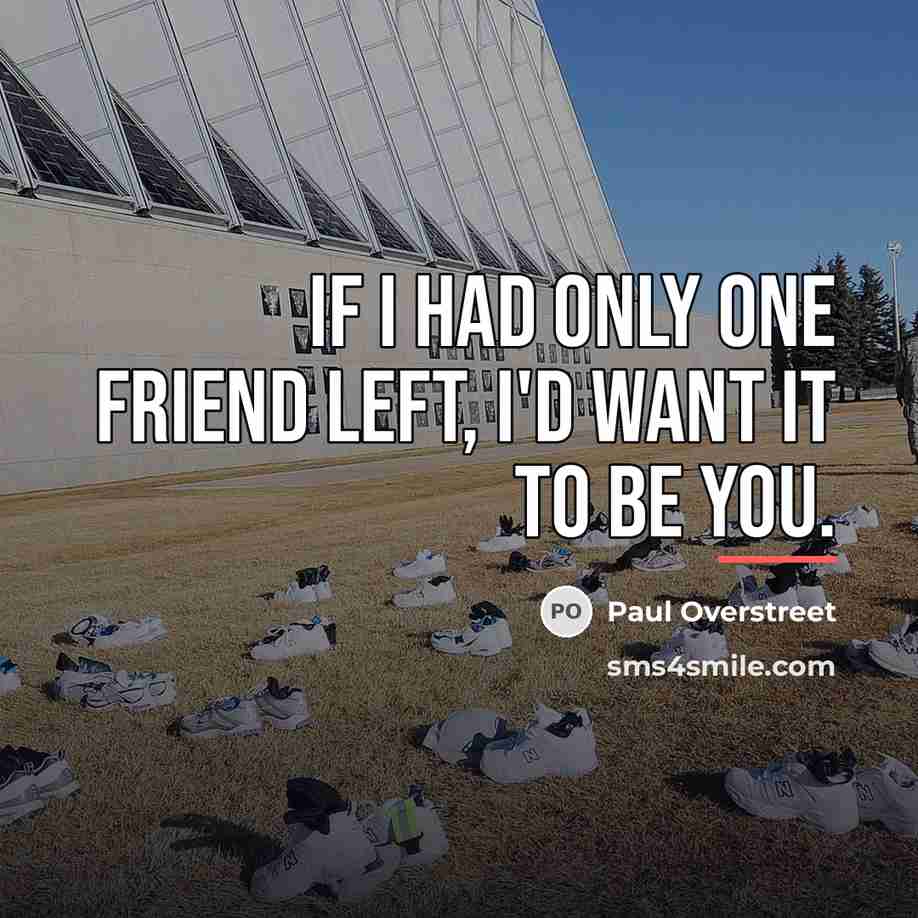 “If I had only one friend left, i'd want it…” quote by Anonymous