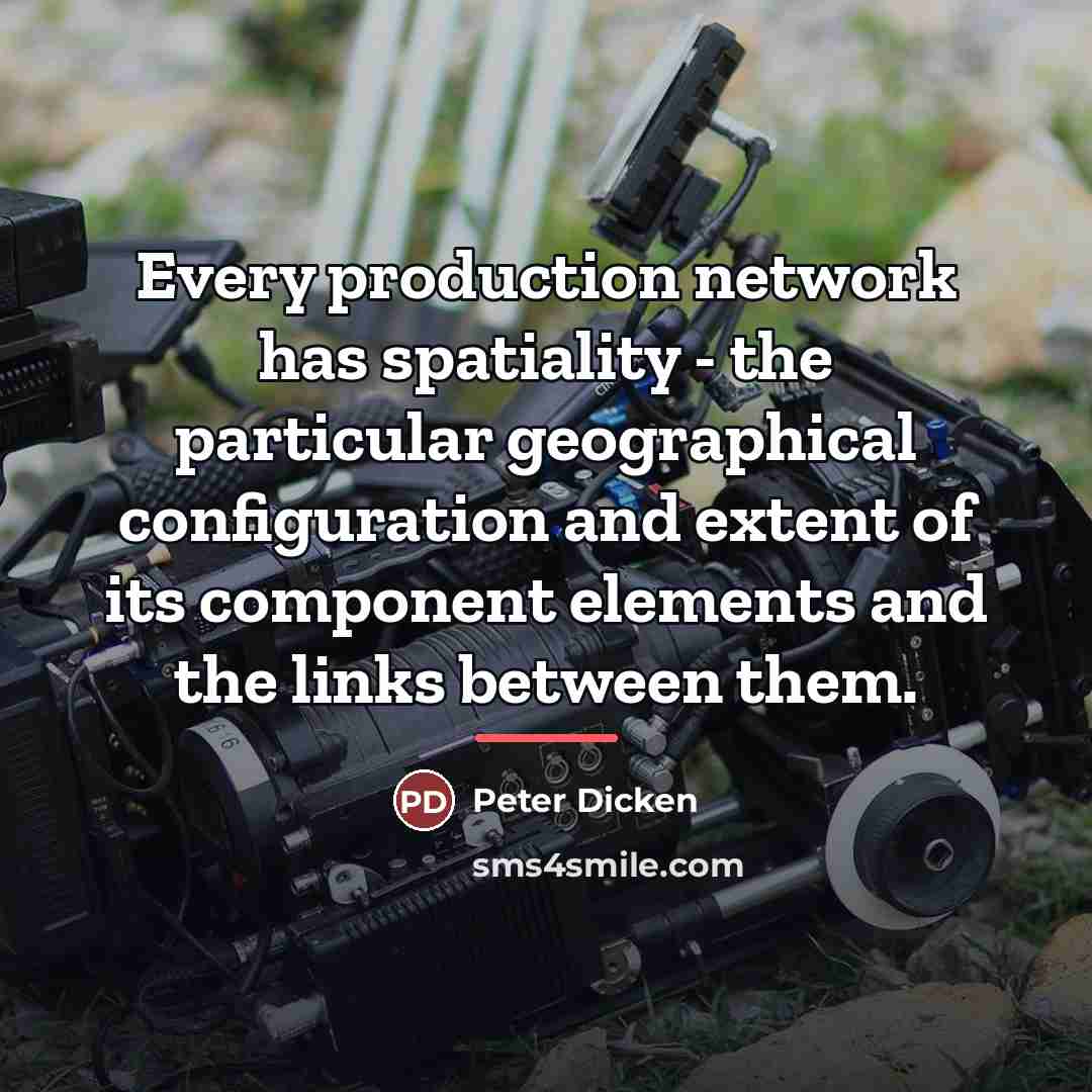 “Every production network has spatiality - the particular geographical configuration…” quote by Peter Dicken