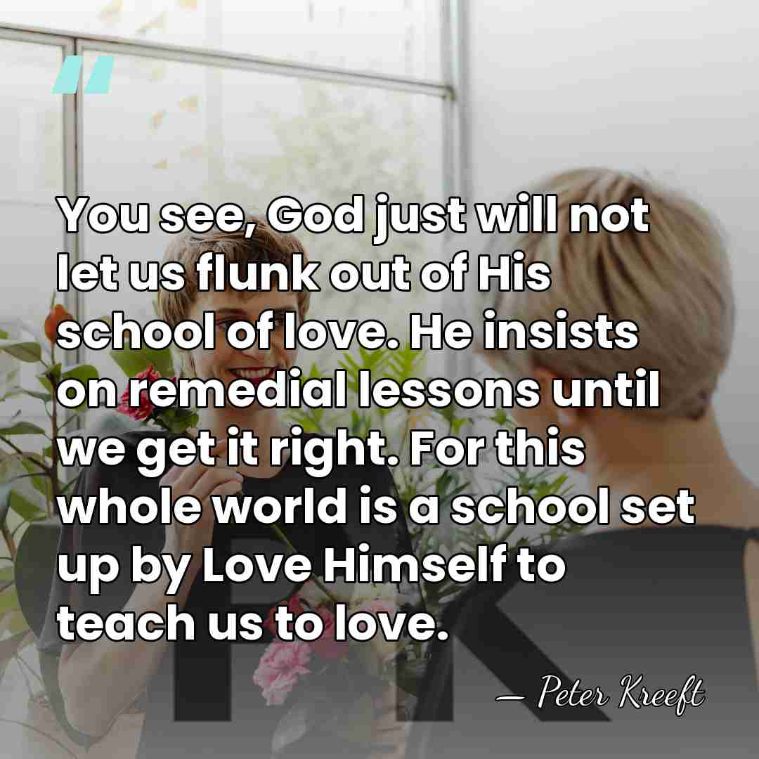 You see, God just will not let us flunk out of His&hellip; - Peter Kreeft
