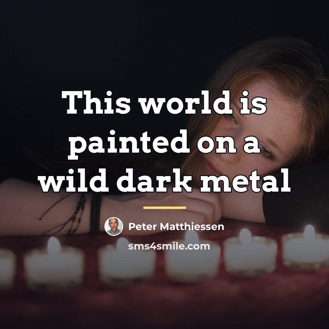 “This world is painted on a wild dark metal…” quote by Peter Matthiessen