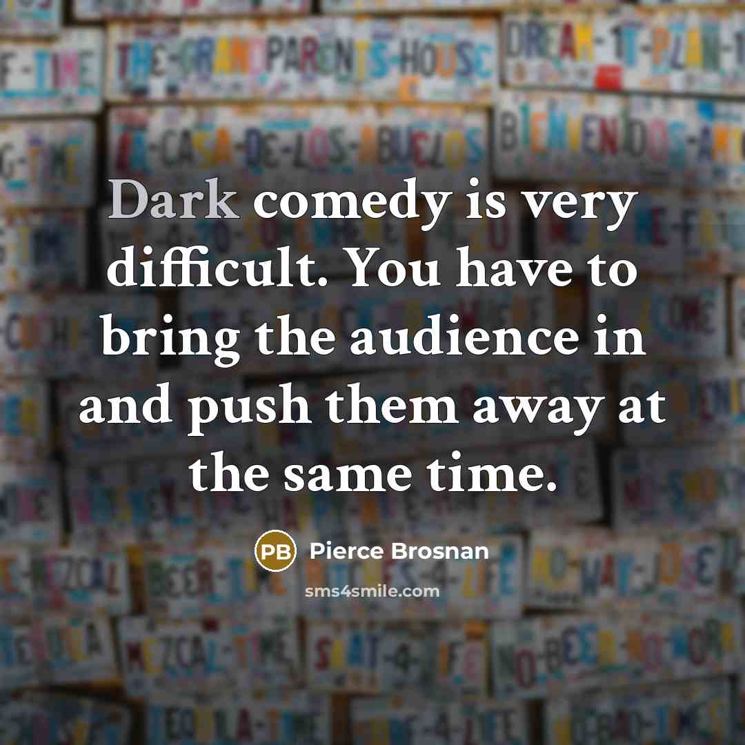 “Dark comedy is very difficult. You have to bring the…” quote by Pierce Brosnan