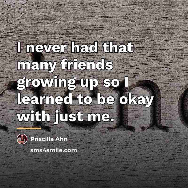 “I never had that many friends growing up so I…” quote by Priscilla Ahn