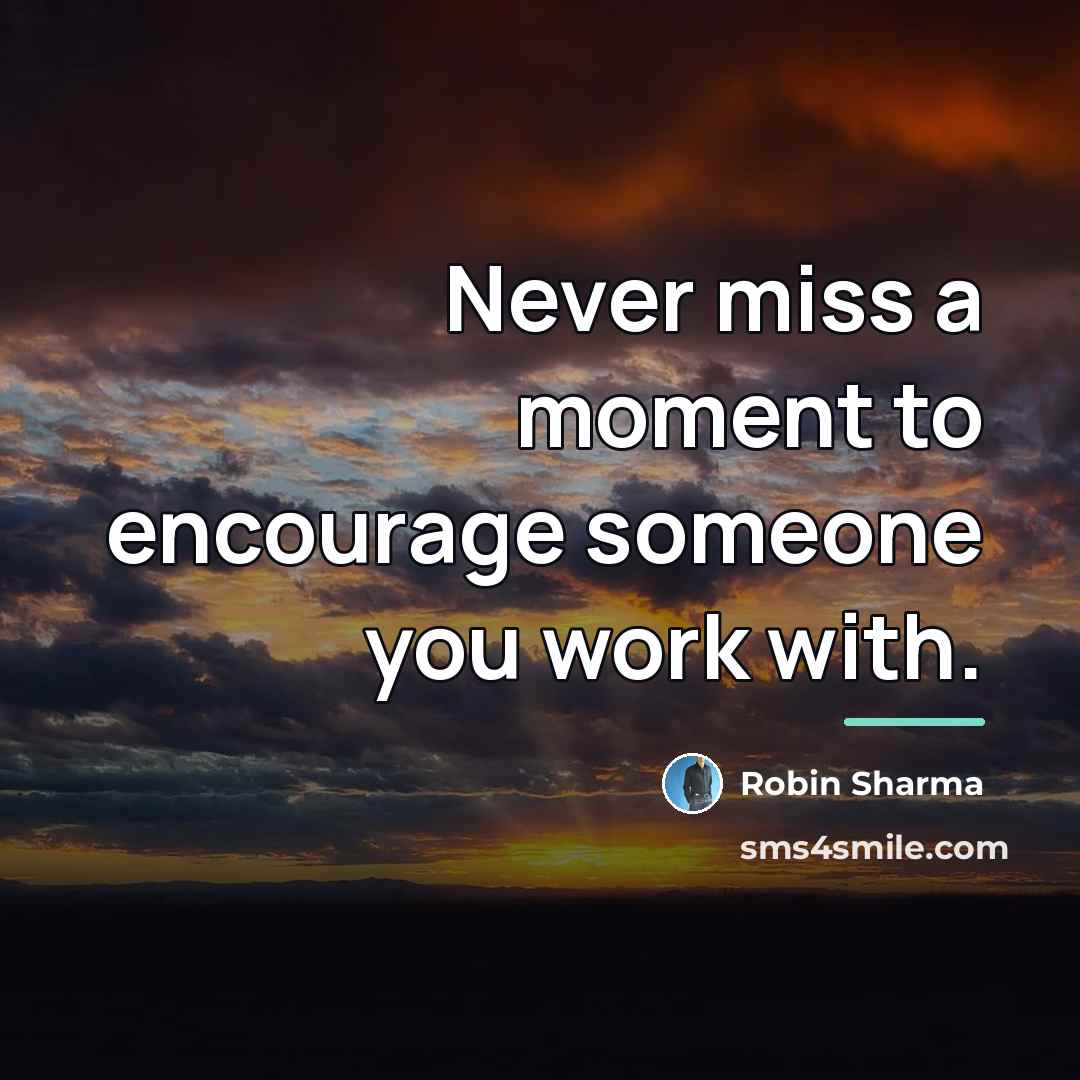 “Never miss a moment to encourage someone you work with.…” quote by Robin Sharma