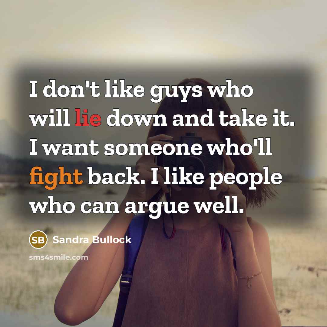 “I don't like guys who will lie down and take it. I want someone who'll fight back. I like people who can argue well.” quote by Sandra Bullock