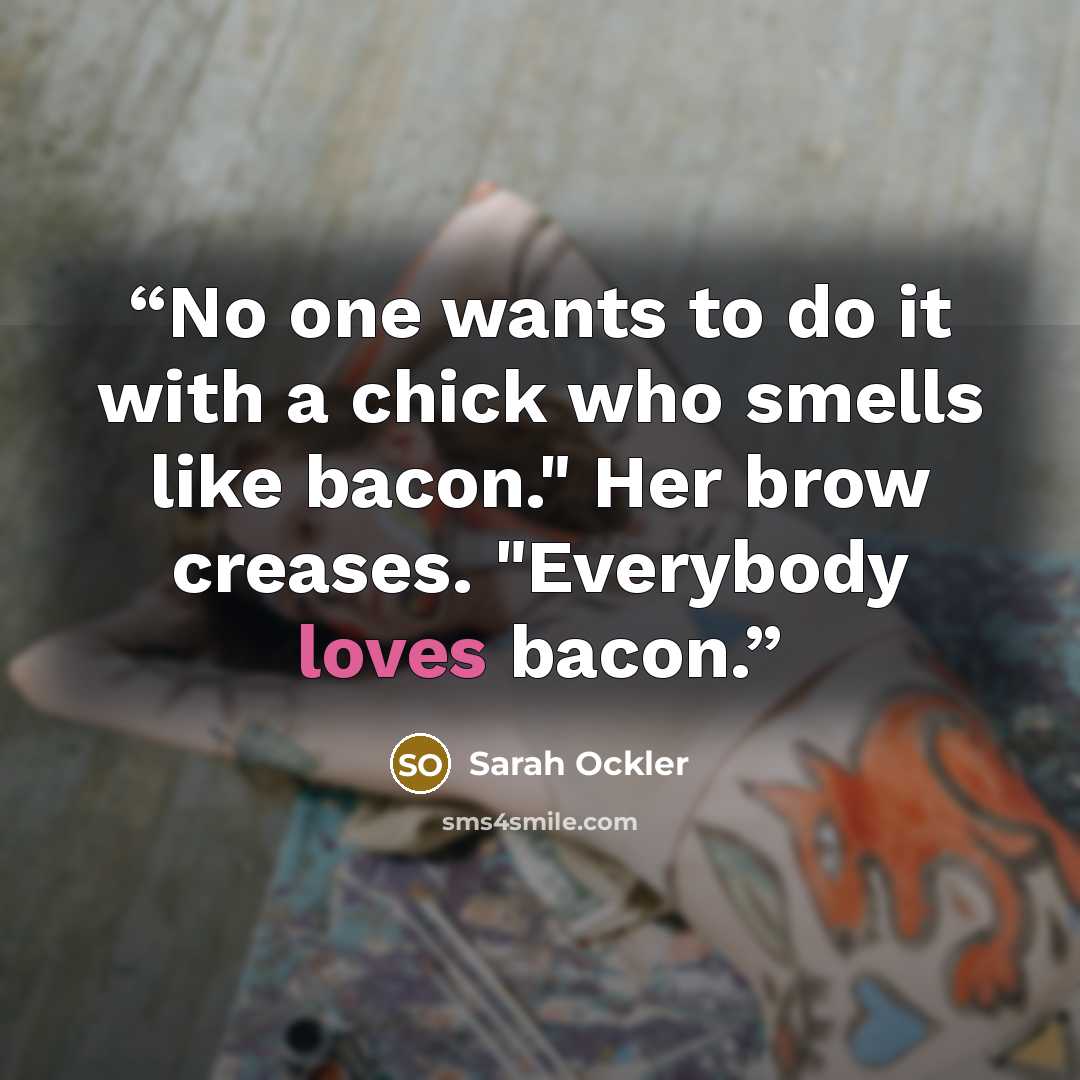 “No one wants to do it with a chick who smells like bacon." Her brow creases. "Everybody loves bacon.” quote by Sarah Ockler