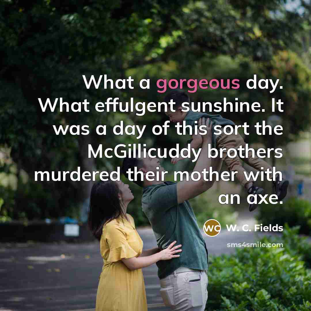 “What a gorgeous day. What effulgent sunshine. It was a…” quote by W. C. Fields