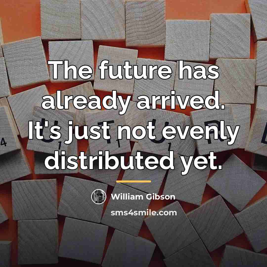 “The future has already arrived. It's just not evenly distributed…” quote by William Gibson