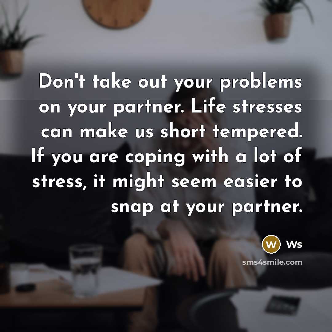 “Don't take out your problems on your partner. Life stresses can make us short tempered. If you are coping with a lot of stress, it might seem easier to snap at your partner.” quote by Ws