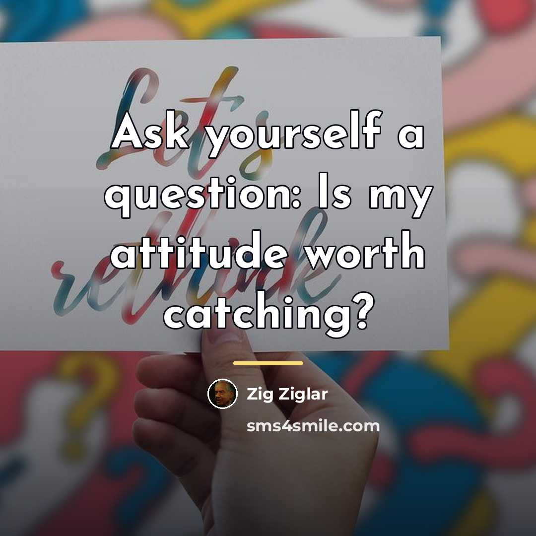 “Ask yourself a question: Is my attitude worth catching?…” quote by Zig Ziglar