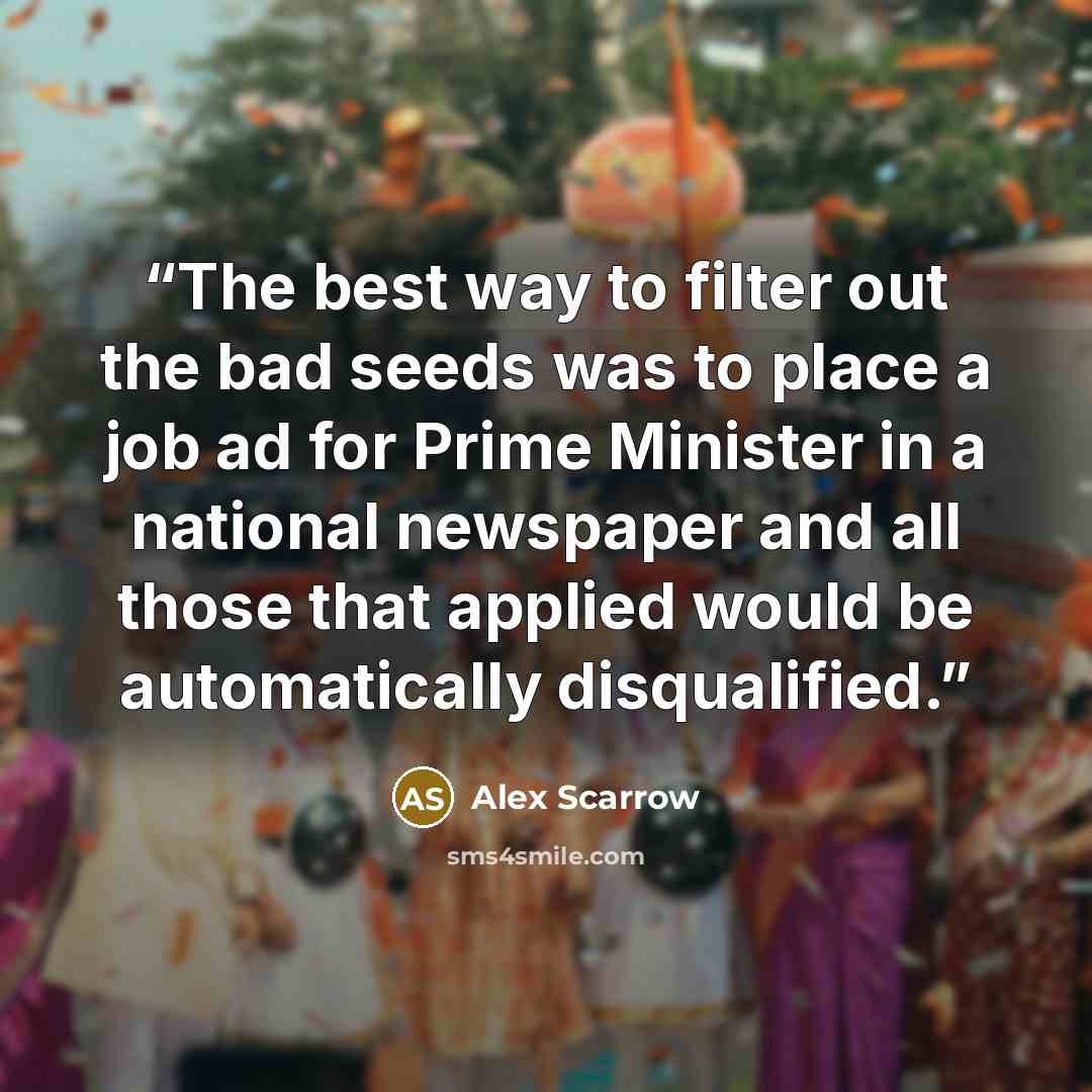 “The best way to filter out the bad seeds was to place a job ad for Prime Minister in a national newspaper and all those that applied would be automatically disqualified.” quote by Alex Scarrow