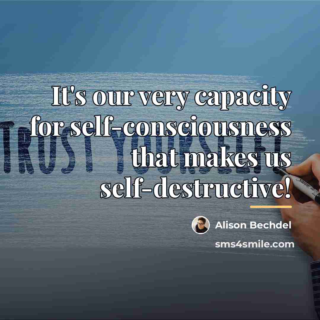 “It's our very capacity for self-consciousness that makes us self-destructive!…” quote by Alison Bechdel