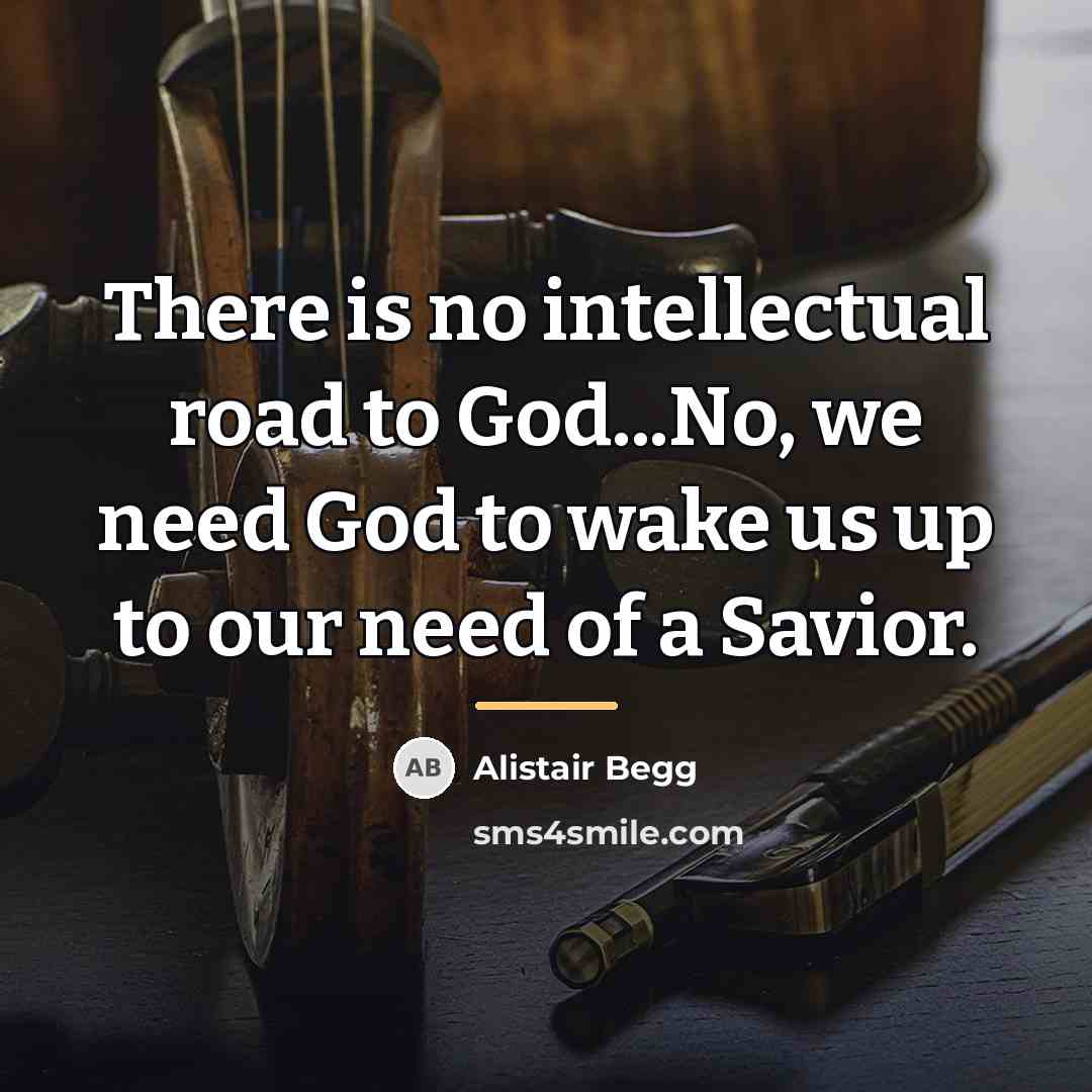 “There is no intellectual road to God...No, we need God…” quote by Alistair Begg