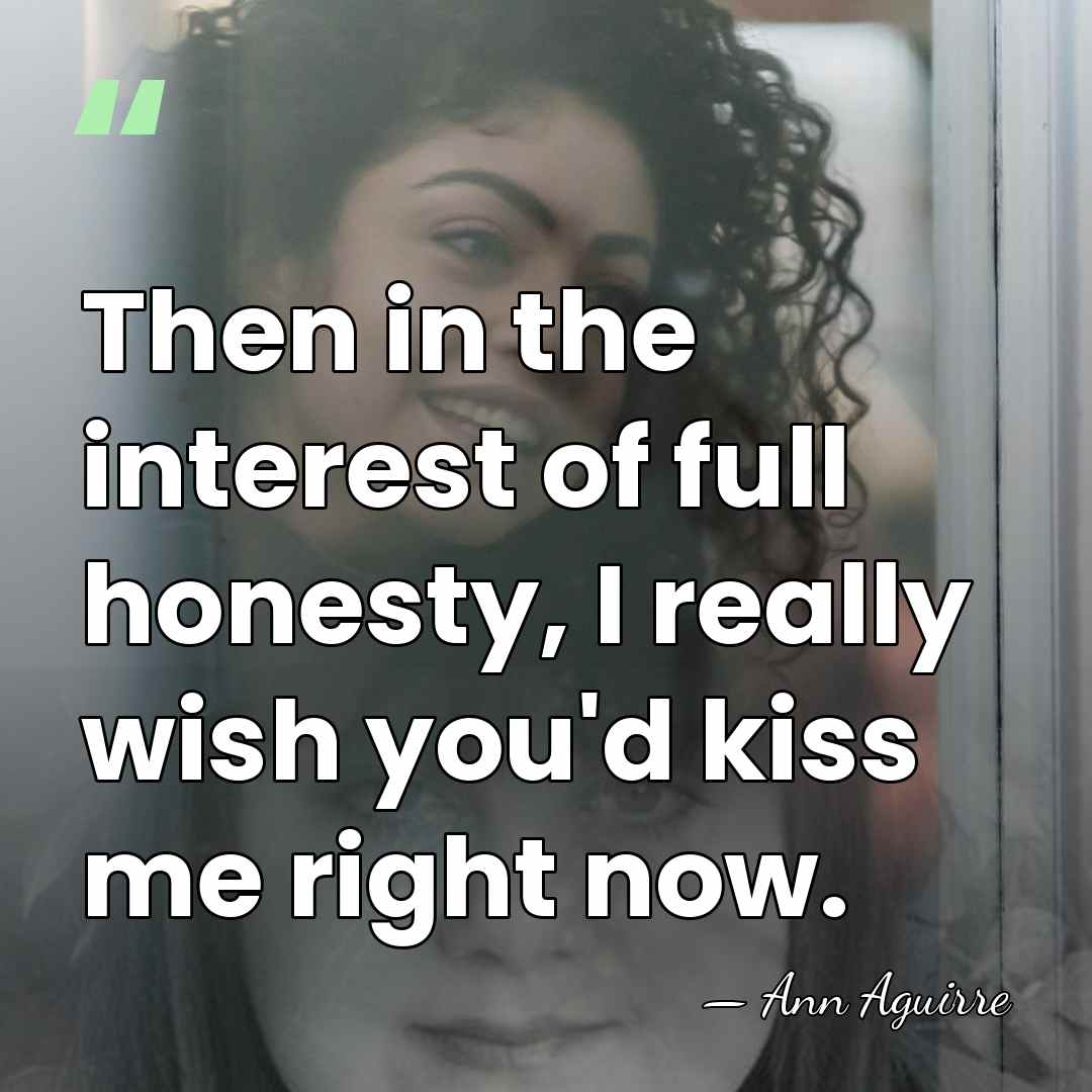 Then in the interest of full honesty, I really wish you'd kiss&hellip; - Ann Aguirre