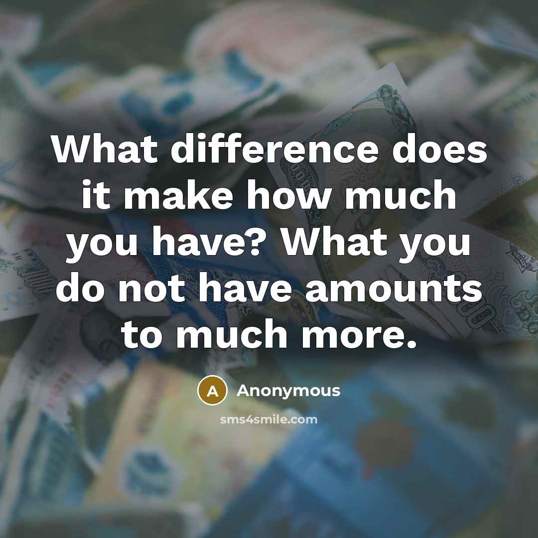 “What difference does it make how much you have? What you do not have amounts to much more.” quote by Anonymous
