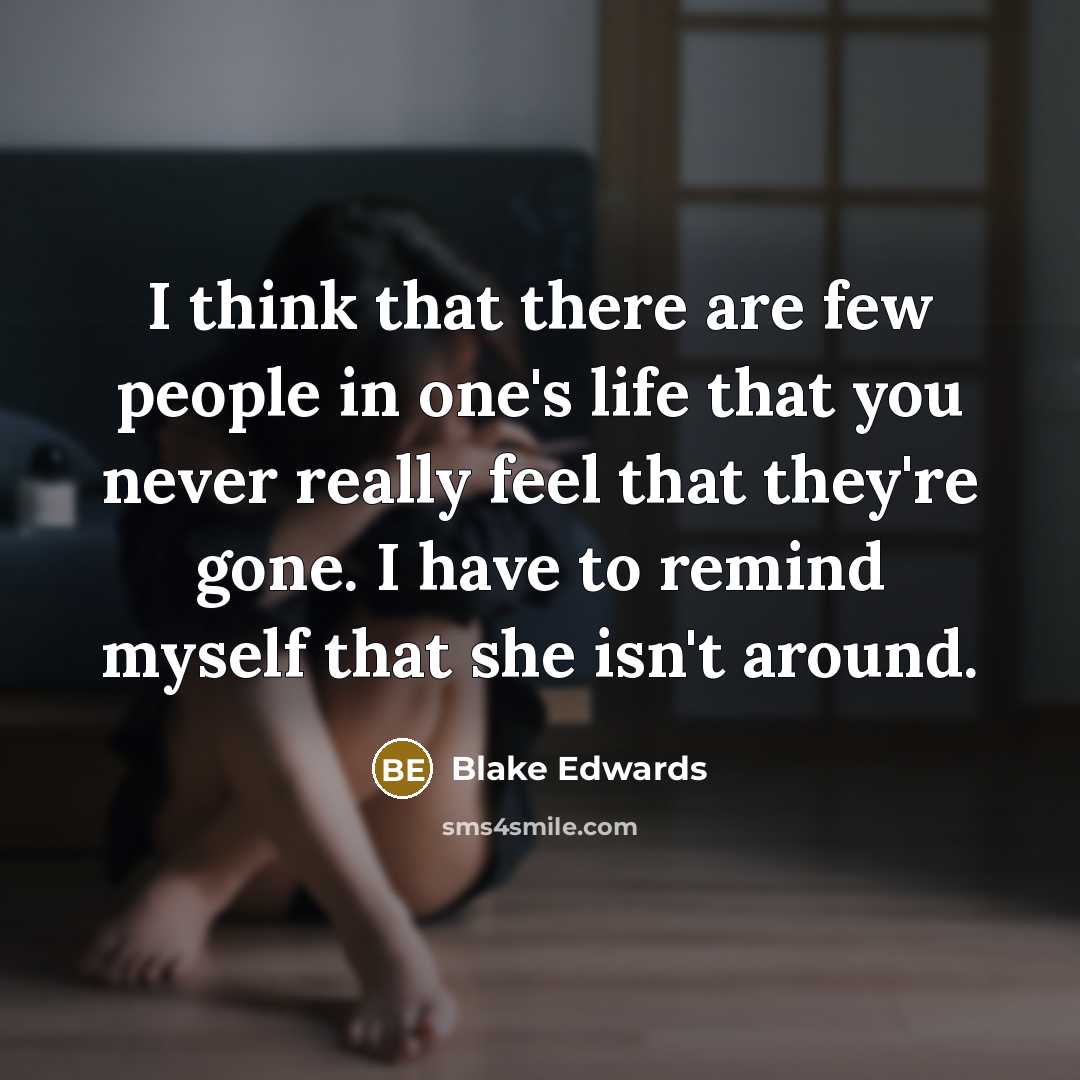 “I think that there are few people in one's life that you never really feel that they're gone. I have to remind myself that she isn't around.” quote by Blake Edwards