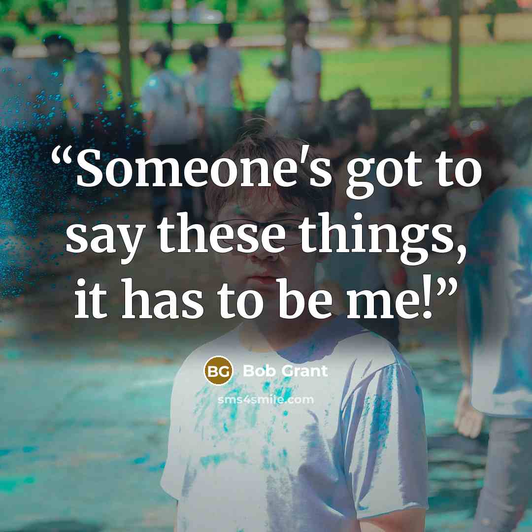 “Someone's got to say these things, it has to be me!” quote by Bob Grant