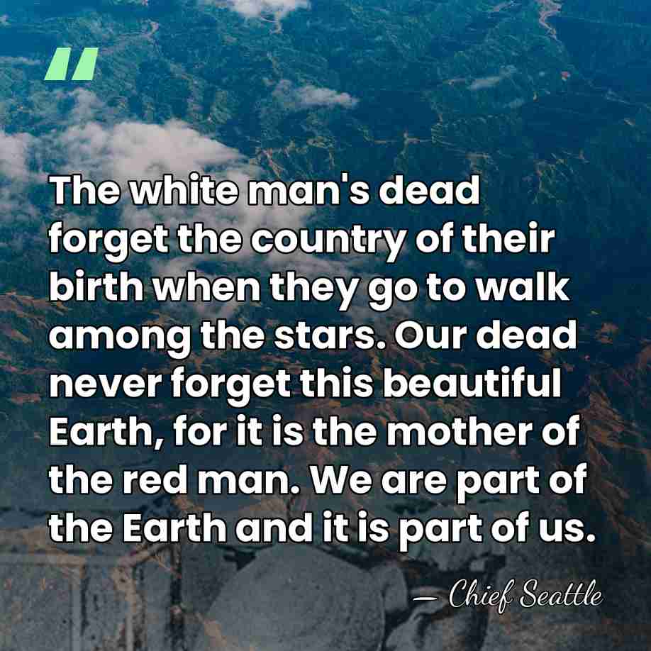 The white man's dead forget the country of their birth when they&hellip; - Chief Seattle