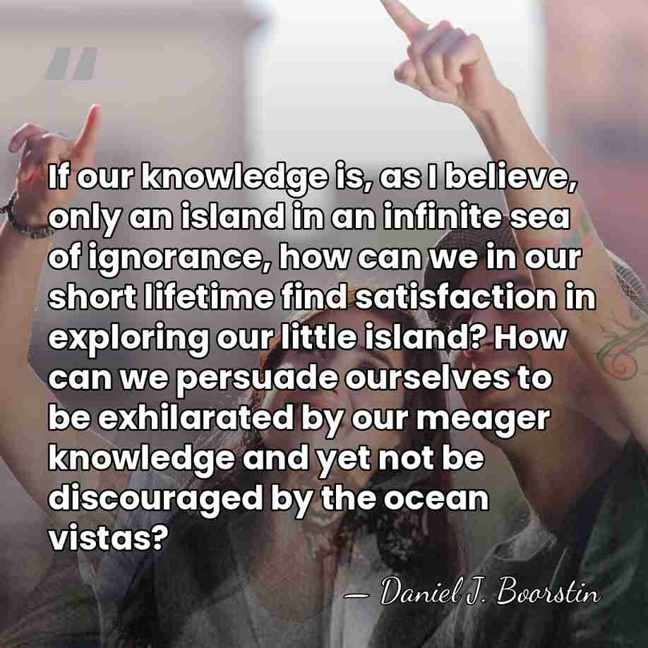 If our knowledge is, as I believe, only an island in an&hellip; - Daniel J. Boorstin