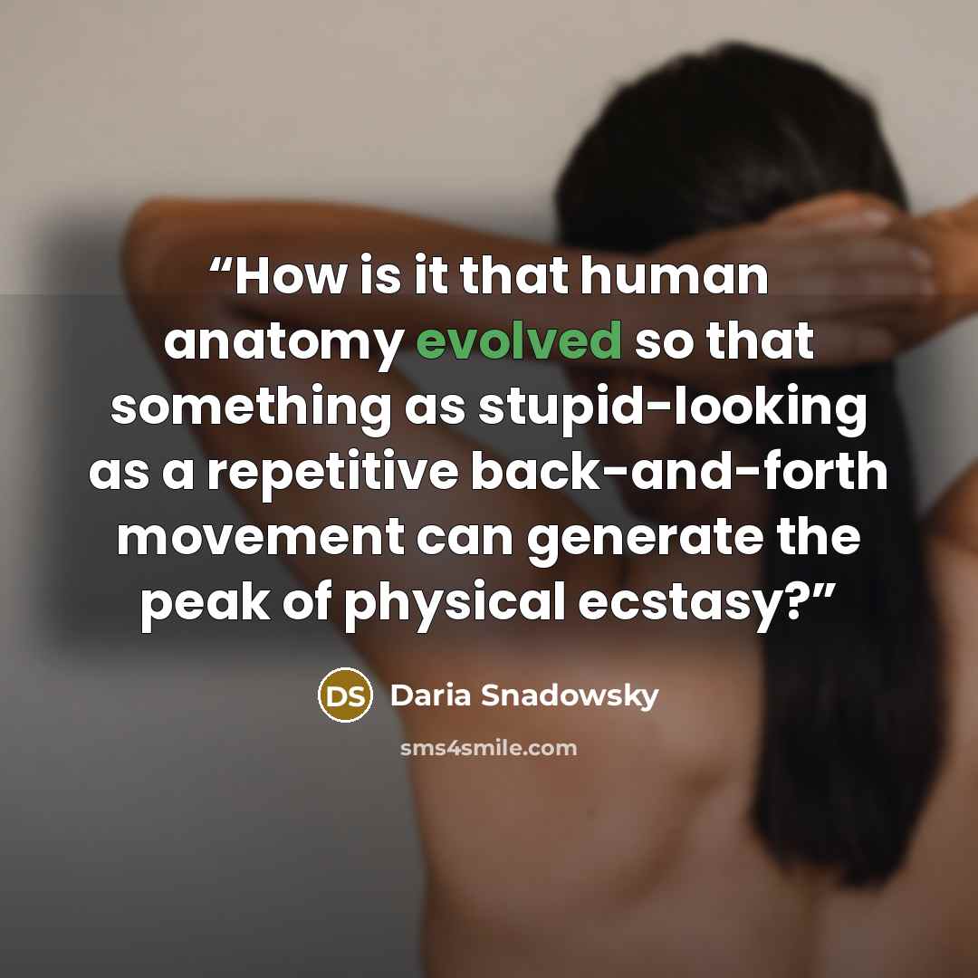 “How is it that human anatomy evolved so that something as stupid-looking as a repetitive back-and-forth movement can generate the peak of physical ecstasy?” quote by Daria Snadowsky