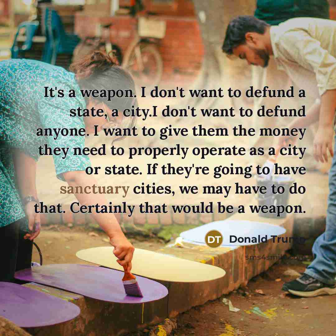“It's a weapon. I don't want to defund a state,…” quote by Donald Trump