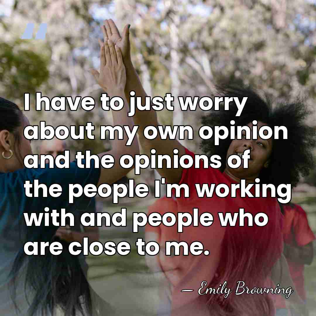 I have to just worry about my own opinion and the opinions&hellip; - Emily Browning