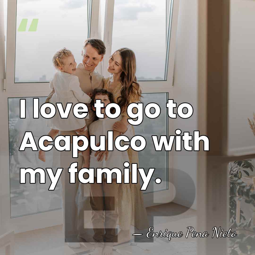 I love to go to Acapulco with my family. - Enrique Pena Nieto