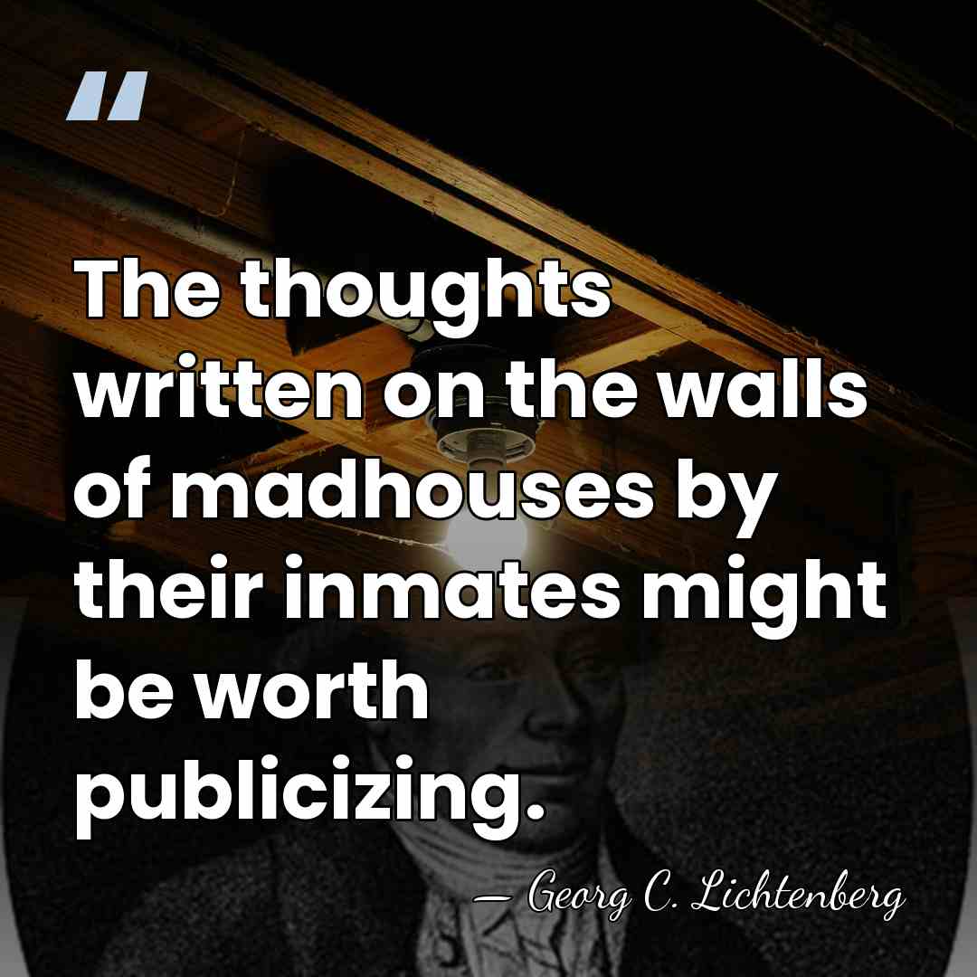 The thoughts written on the walls of madhouses by their inmates might&hellip; - Georg C. Lichtenberg