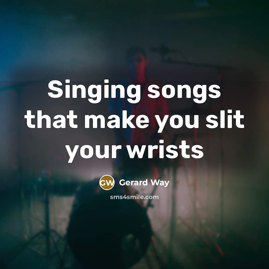 “Singing songs that make you slit your wrists…” quote by Gerard Way