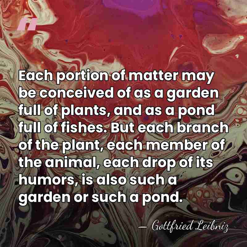 Each portion of matter may be conceived of as a garden full&hellip; - Gottfried Leibniz