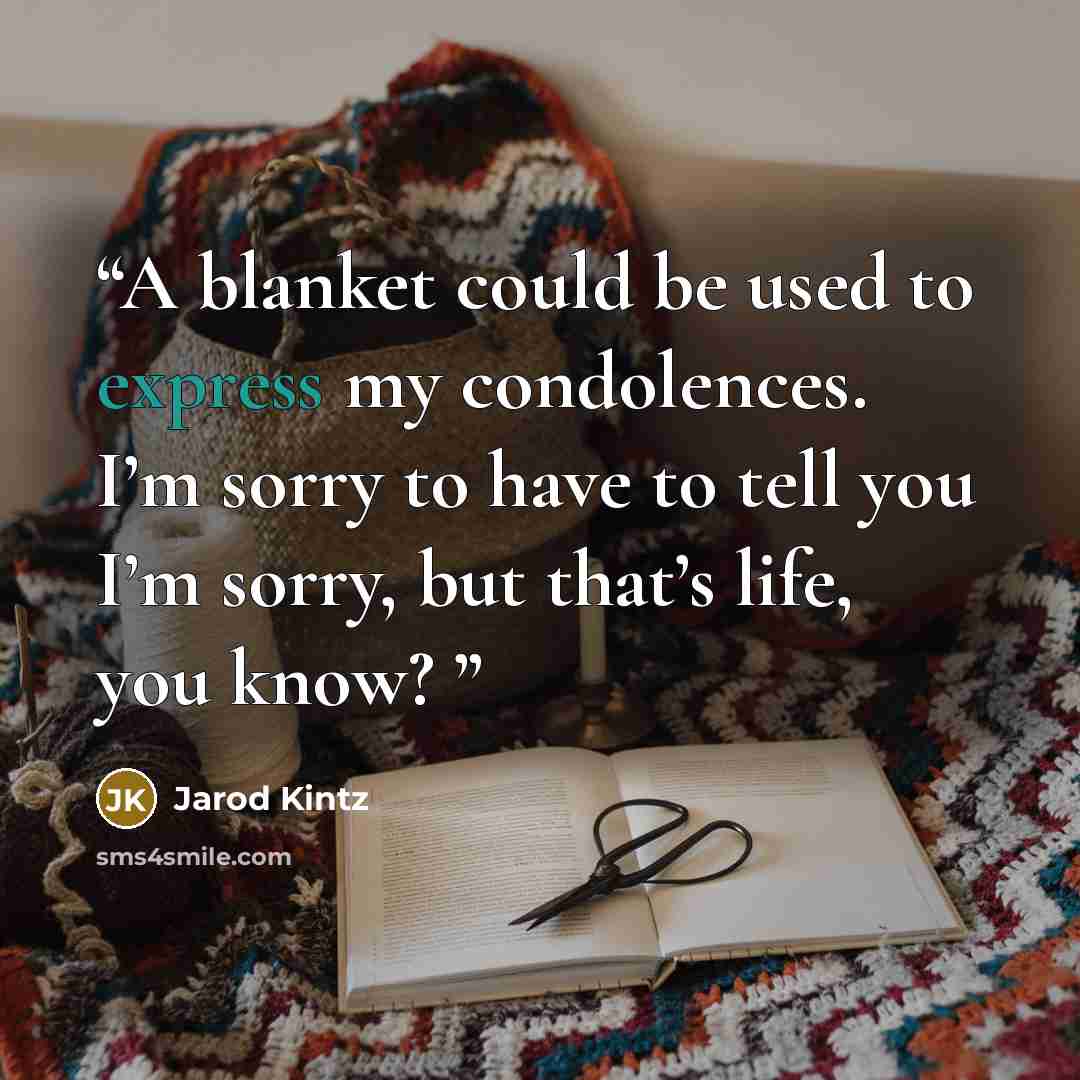 “A blanket could be used to express my condolences. I’m sorry to have to tell you I’m sorry, but that’s life, you know?” quote by Jarod Kintz