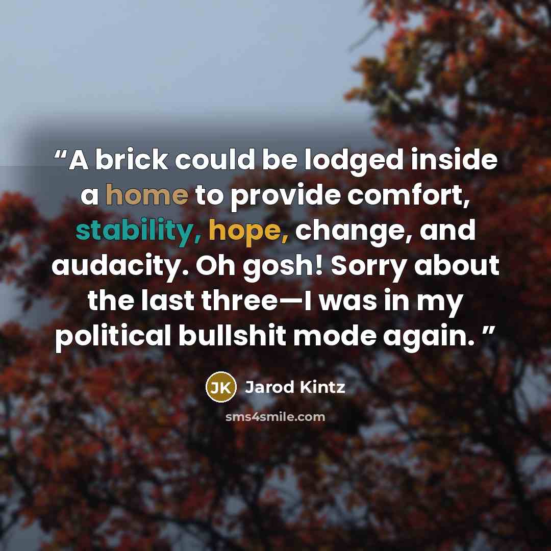“A brick could be lodged inside a home to provide comfort, stability, hope, change, and audacity. Oh gosh! Sorry about the last three—I was in my political bullshit mode again.” quote by Jarod Kintz