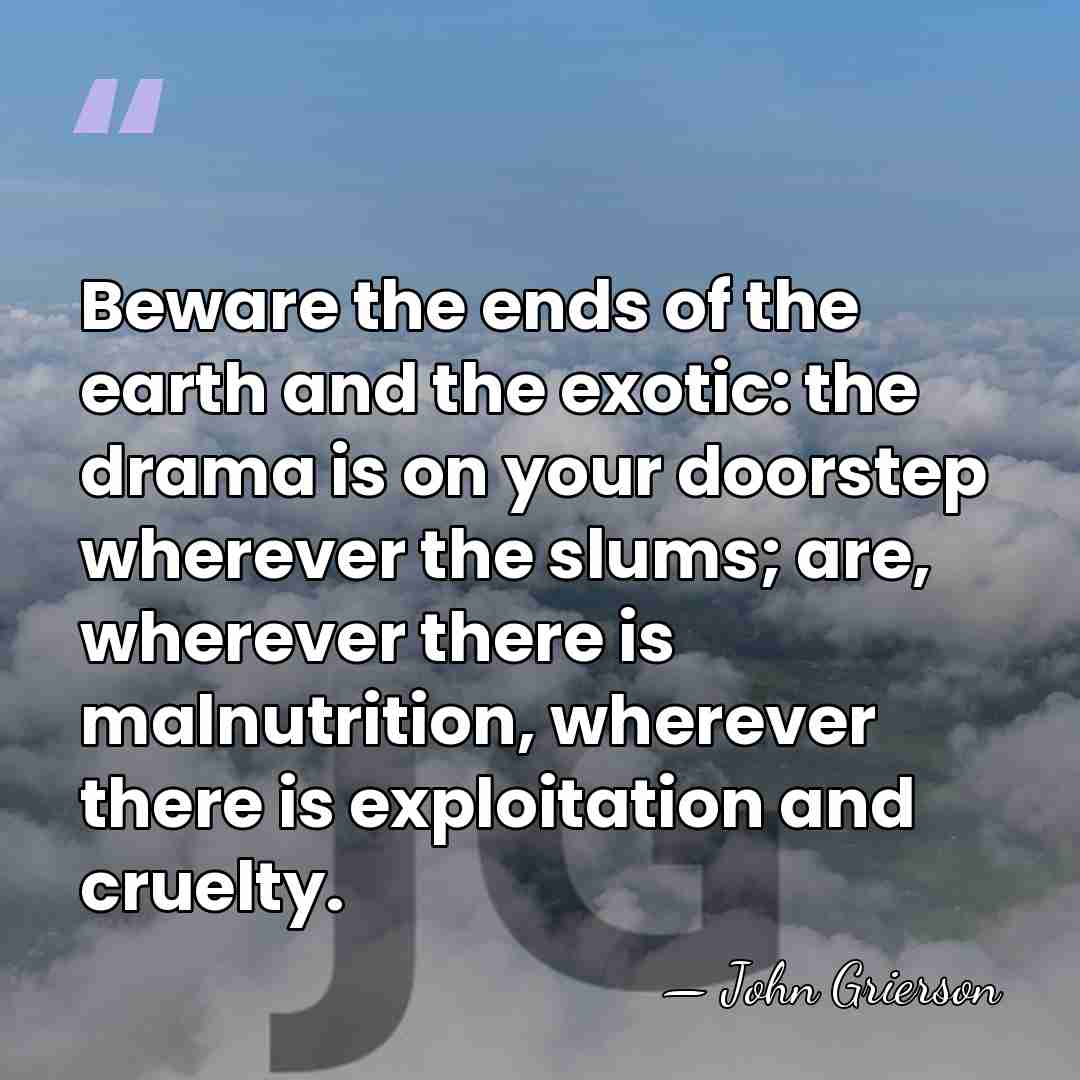 Beware the ends of the earth and the exotic: the drama is&hellip; - John Grierson